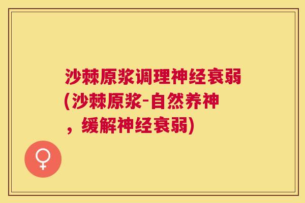 沙棘原浆调理神经衰弱(沙棘原浆-自然养神，缓解神经衰弱)