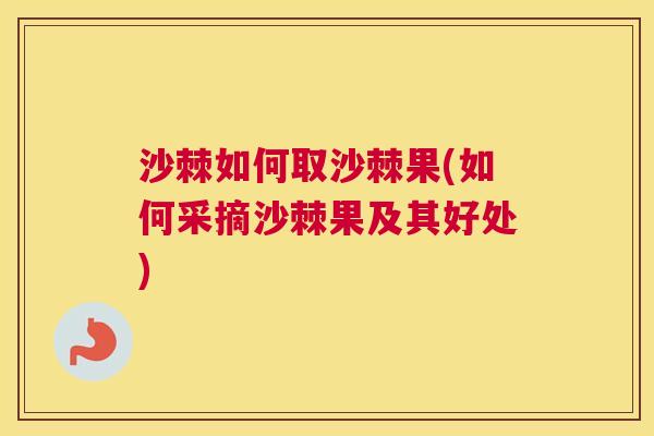 沙棘如何取沙棘果(如何采摘沙棘果及其好处)