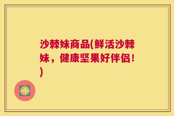 沙棘妹商品(鲜活沙棘妹，健康坚果好伴侣！)