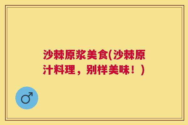 沙棘原浆美食(沙棘原汁料理，别样美味！)