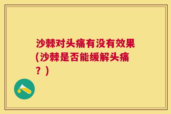 沙棘对头痛有没有效果(沙棘是否能缓解头痛？)