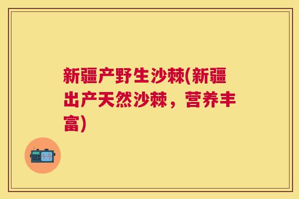 新疆产野生沙棘(新疆出产天然沙棘，营养丰富)