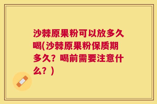 沙棘原果粉可以放多久喝(沙棘原果粉保质期多久？喝前需要注意什么？)