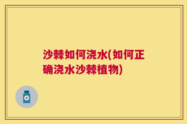 沙棘如何浇水(如何正确浇水沙棘植物)