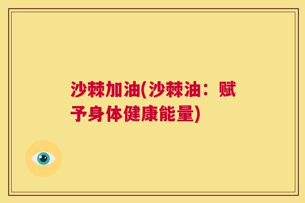 沙棘加油(沙棘油：赋予身体健康能量)