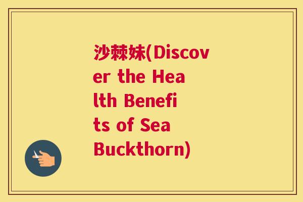 沙棘妹(Discover the Health Benefits of Sea Buckthorn)