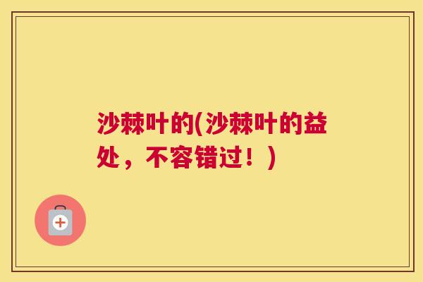 沙棘叶的(沙棘叶的益处，不容错过！)