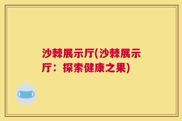 沙棘展示厅(沙棘展示厅：探索健康之果)