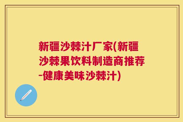 新疆沙棘汁厂家(新疆沙棘果饮料制造商推荐-健康美味沙棘汁)