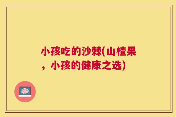 小孩吃的沙棘(山楂果，小孩的健康之选)