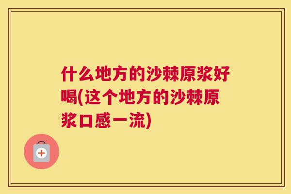 什么地方的沙棘原浆好喝(这个地方的沙棘原浆口感一流)