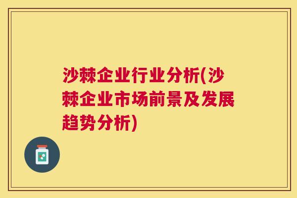沙棘企业行业分析(沙棘企业市场前景及发展趋势分析)