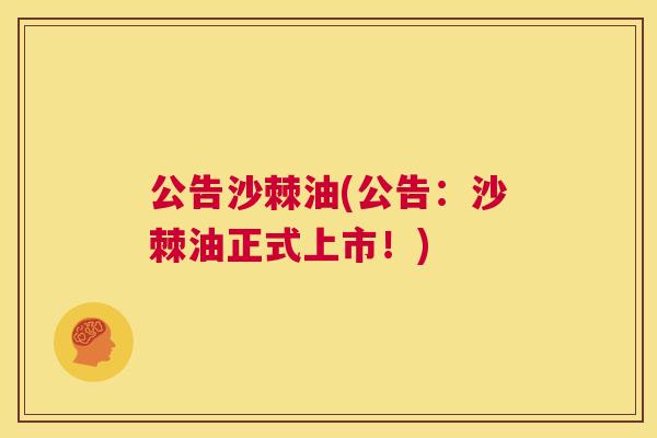 公告沙棘油(公告：沙棘油正式上市！)
