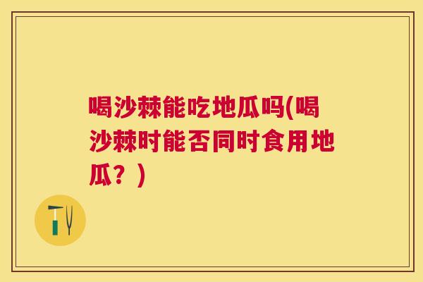 喝沙棘能吃地瓜吗(喝沙棘时能否同时食用地瓜？)