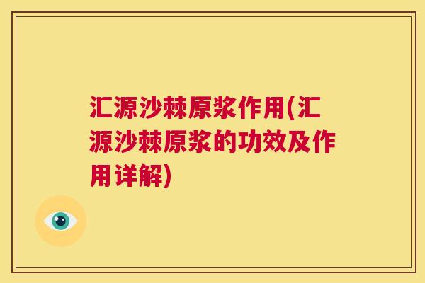 汇源沙棘原浆作用(汇源沙棘原浆的功效及作用详解)