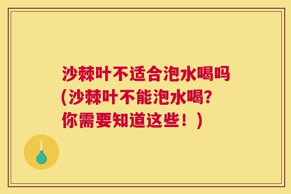 沙棘叶不适合泡水喝吗(沙棘叶不能泡水喝？你需要知道这些！)