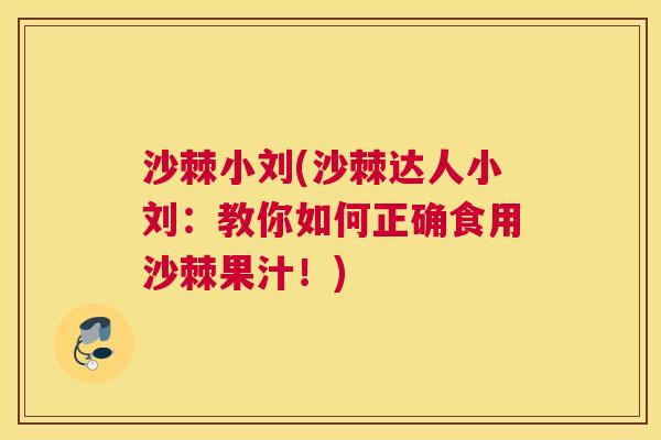 沙棘小刘(沙棘达人小刘：教你如何正确食用沙棘果汁！)