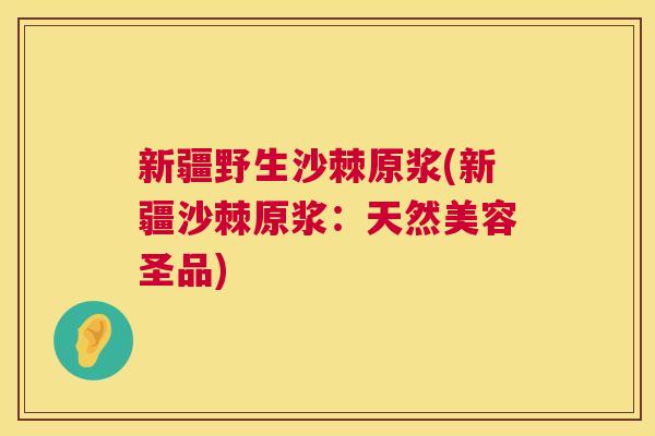 新疆野生沙棘原浆(新疆沙棘原浆：天然美容圣品)