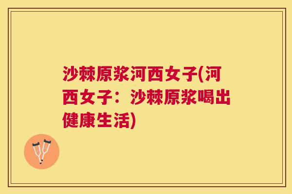 沙棘原浆河西女子(河西女子：沙棘原浆喝出健康生活)