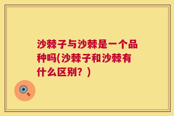沙棘子与沙棘是一个品种吗(沙棘子和沙棘有什么区别?) 沙棘子与沙棘是一个品种吗(沙棘子和沙棘有什么区别?)