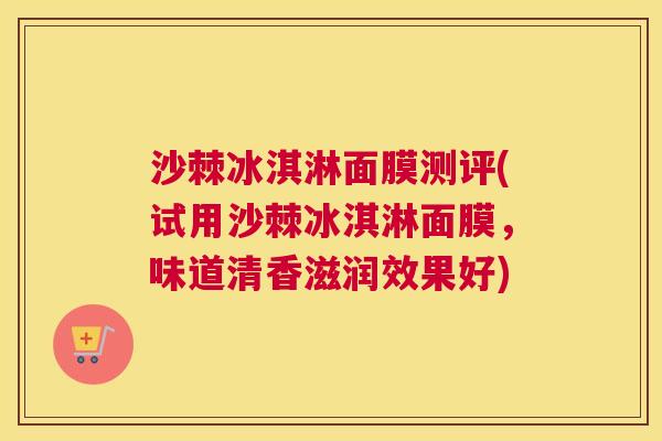 沙棘冰淇淋面膜测评(试用沙棘冰淇淋面膜，味道清香滋润效果好)