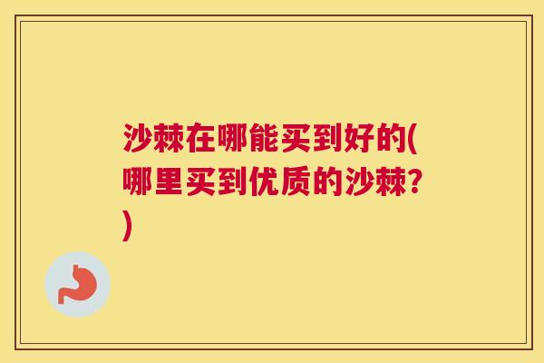 沙棘在哪能买到好的(哪里买到优质的沙棘？)