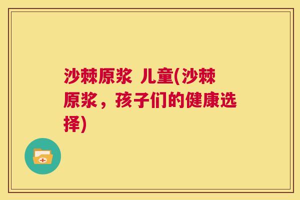 沙棘原浆 儿童(沙棘原浆，孩子们的健康选择)
