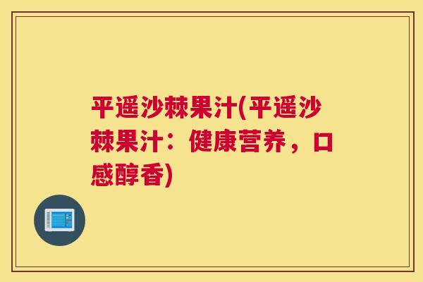 平遥沙棘果汁(平遥沙棘果汁：健康营养，口感醇香)