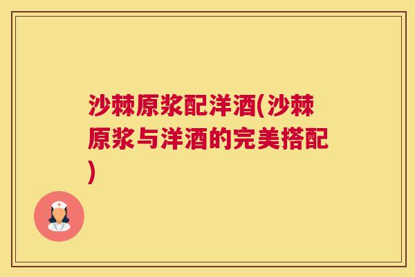 沙棘原浆配洋酒(沙棘原浆与洋酒的完美搭配)