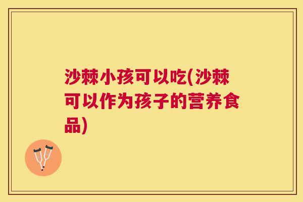 沙棘小孩可以吃(沙棘可以作为孩子的营养食品)