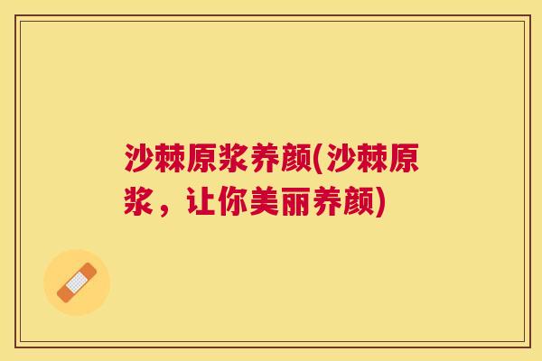 沙棘原浆养颜(沙棘原浆，让你美丽养颜)