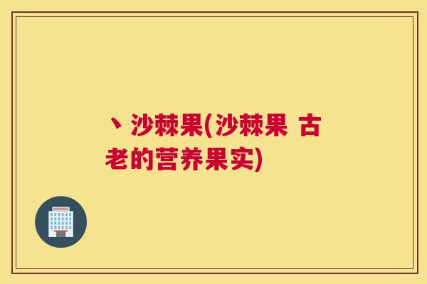 丶沙棘果(沙棘果 古老的营养果实)