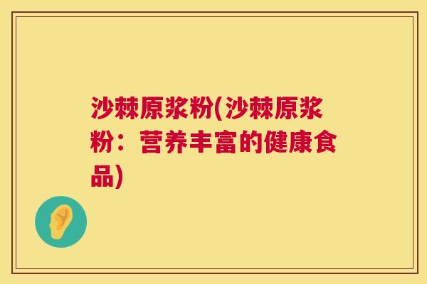 沙棘原浆粉(沙棘原浆粉：营养丰富的健康食品)