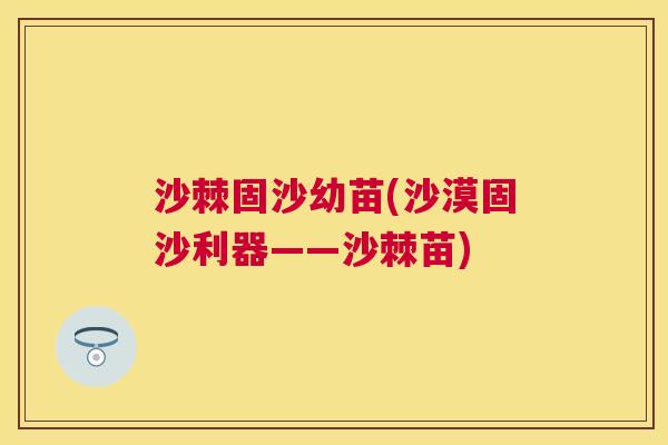 沙棘固沙幼苗(沙漠固沙利器——沙棘苗)