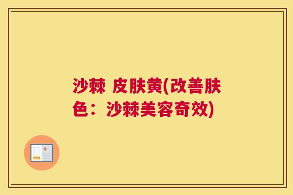 沙棘 皮肤黄(改善肤色：沙棘美容奇效)