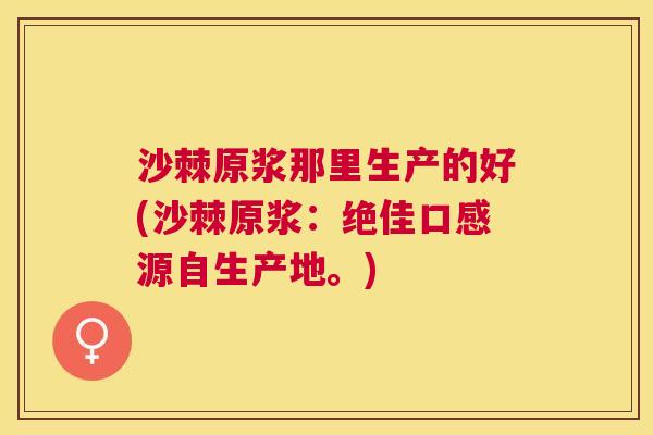 沙棘原浆那里生产的好(沙棘原浆：绝佳口感源自生产地。)
