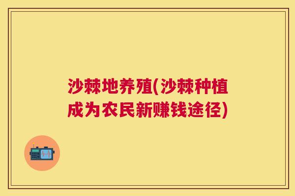 沙棘地养殖(沙棘种植成为农民新赚钱途径)