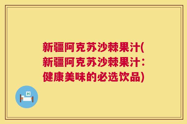 新疆阿克苏沙棘果汁(新疆阿克苏沙棘果汁：健康美味的必选饮品)