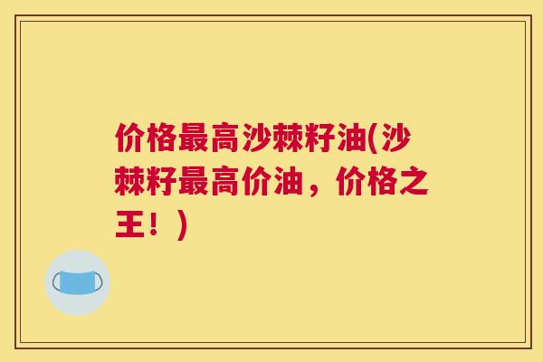价格最高沙棘籽油(沙棘籽最高价油，价格之王！)