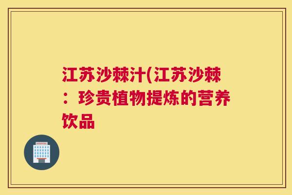 江苏沙棘汁(江苏沙棘：珍贵植物提炼的营养饮品