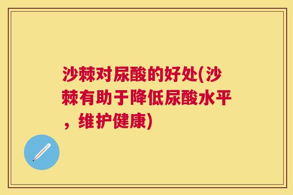 沙棘对尿酸的好处(沙棘有助于降低尿酸水平,维护健康) 沙棘对尿酸的好处(沙棘有助于降低尿酸水平,维护健康)