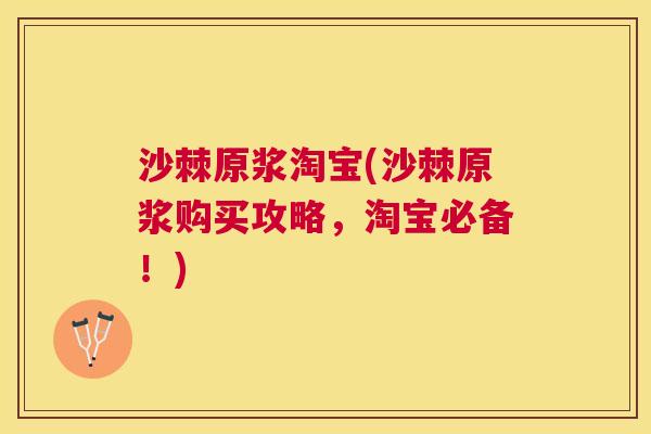 沙棘原浆淘宝(沙棘原浆购买攻略，淘宝必备！)