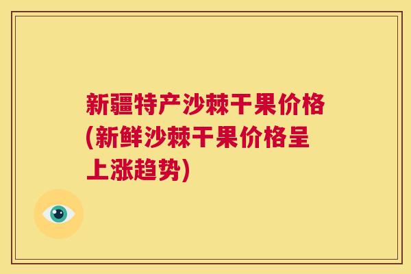 新疆特产沙棘干果价格(新鲜沙棘干果价格呈上涨趋势) 新疆特产沙棘干果价格(新鲜沙棘干果价格呈上涨趋势)