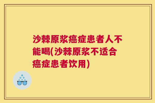 沙棘原浆癌症患者人不能喝(沙棘原浆不适合癌症患者饮用)