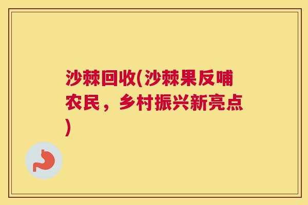 沙棘回收(沙棘果反哺农民，乡村振兴新亮点)