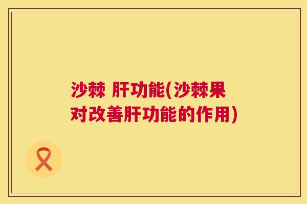 沙棘 功能(沙棘果对改善功能的作用) 沙棘 功能(沙棘果对改善功能的作用)