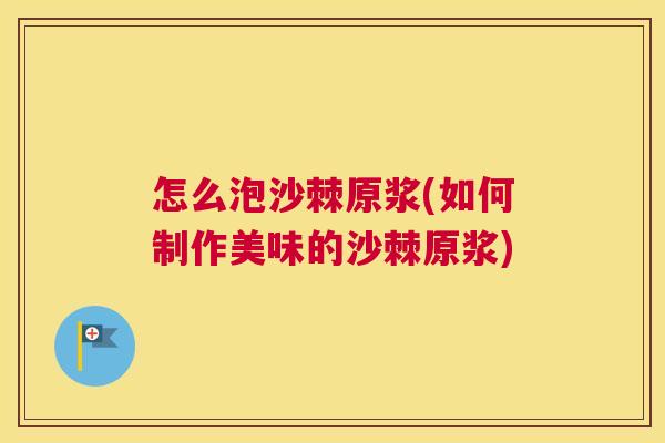 怎么泡沙棘原浆(如何制作美味的沙棘原浆)