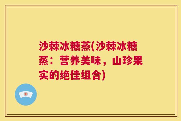 沙棘冰糖蒸(沙棘冰糖蒸：营养美味，山珍果实的绝佳组合)
