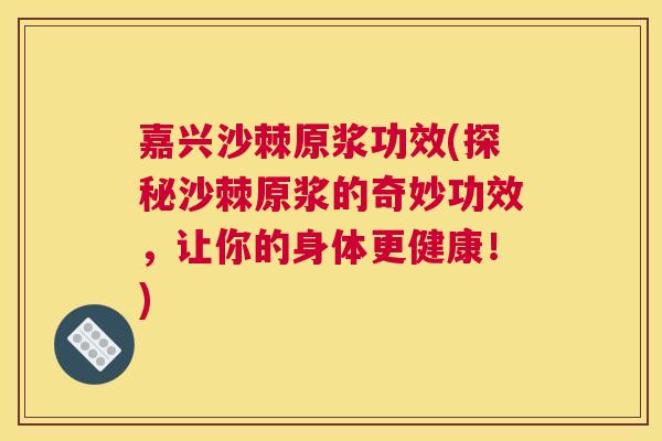 嘉兴沙棘原浆功效(探秘沙棘原浆的奇妙功效，让你的身体更健康！)