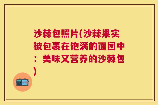 沙棘包照片(沙棘果实被包裹在饱满的面团中：美味又营养的沙棘包)